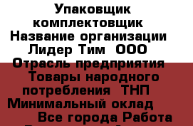 Упаковщик-комплектовщик › Название организации ­ Лидер Тим, ООО › Отрасль предприятия ­ Товары народного потребления (ТНП) › Минимальный оклад ­ 17 000 - Все города Работа » Вакансии   . Адыгея респ.,Адыгейск г.